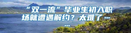 “双一流”毕业生初入职场就遭遇解约？太难了……