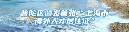 普陀区颁发首张“上海市海外人才居住证”