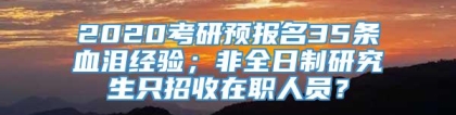 2020考研预报名35条血泪经验；非全日制研究生只招收在职人员？