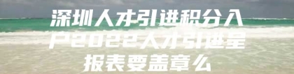 深圳人才引进积分入户2022人才引进呈报表要盖章么