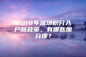 2018年深圳积分入户新政策，有哪些加分项？