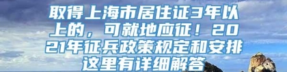 取得上海市居住证3年以上的，可就地应征！2021年征兵政策规定和安排这里有详细解答