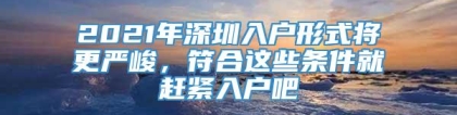 2021年深圳入户形式将更严峻，符合这些条件就赶紧入户吧