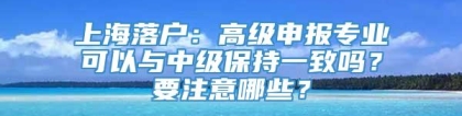 上海落户：高级申报专业可以与中级保持一致吗？要注意哪些？