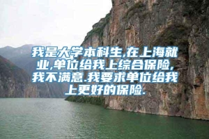 我是大学本科生,在上海就业,单位给我上综合保险,我不满意.我要求单位给我上更好的保险.