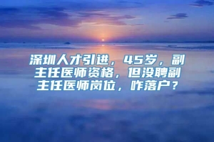 深圳人才引进，45岁，副主任医师资格，但没聘副主任医师岗位，咋落户？