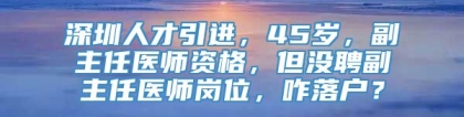 深圳人才引进，45岁，副主任医师资格，但没聘副主任医师岗位，咋落户？