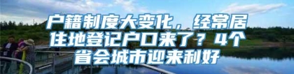 户籍制度大变化，经常居住地登记户口来了？4个省会城市迎来利好