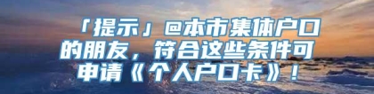 「提示」@本市集体户口的朋友，符合这些条件可申请《个人户口卡》！