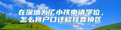 在深圳为了小孩申请学位，怎么将户口迁移挂靠换区