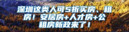 深圳这类人可5折买房、租房！安居房+人才房+公租房新政来了！