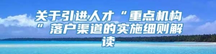 关于引进人才“重点机构”落户渠道的实施细则解读