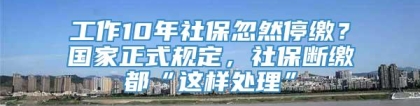 工作10年社保忽然停缴？国家正式规定，社保断缴都“这样处理”