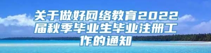 关于做好网络教育2022届秋季毕业生毕业注册工作的通知