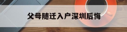 父母随迁入户深圳后悔(父母随迁入户深圳后悔了怎么办)