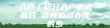 入户｜积分入户申请首日 咨询的多办理的少