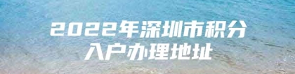 2022年深圳市积分入户办理地址