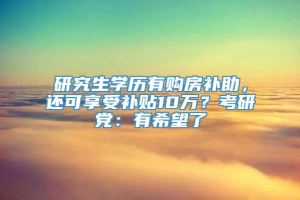 研究生学历有购房补助，还可享受补贴10万？考研党：有希望了