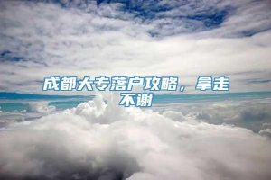 成都大专落户攻略，拿走不谢