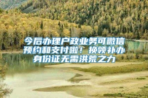 今后办理户政业务可微信预约和支付啦！换领补办身份证无需洪荒之力