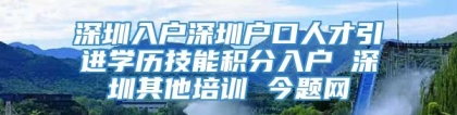 深圳入户深圳户口人才引进学历技能积分入户 深圳其他培训 今题网