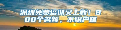 深圳免费培训又上新！800个名额，不限户籍