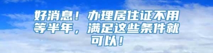 好消息！办理居住证不用等半年，满足这些条件就可以！