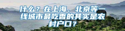 什么？在上海、北京等一线城市最吃香的其实是农村户口？