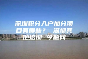 深圳积分入户加分项目有哪些？ 深圳其他培训 今题网