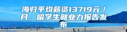 海归平均薪资13719元／月，留学生就业力报告发布