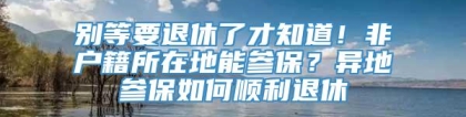 别等要退休了才知道！非户籍所在地能参保？异地参保如何顺利退休