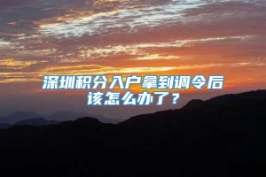 深圳积分入户拿到调令后该怎么办了？