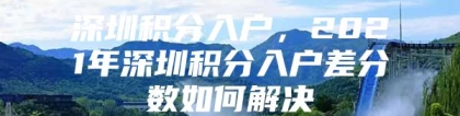 深圳积分入户，2021年深圳积分入户差分数如何解决