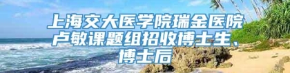 上海交大医学院瑞金医院卢敏课题组招收博士生、博士后