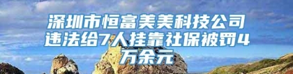 深圳市恒富美美科技公司违法给7人挂靠社保被罚4万余元