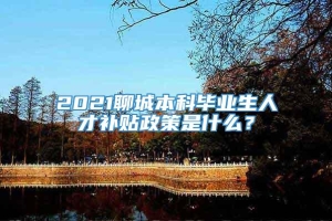 2021聊城本科毕业生人才补贴政策是什么？