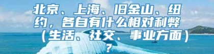 北京、上海、旧金山、纽约，各自有什么相对利弊（生活、社交、事业方面）？