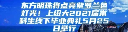 东方明珠将点亮紫罗兰色灯光！上纽大2021届本科生线下毕业典礼5月25日举行