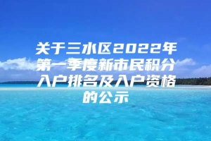 关于三水区2022年第一季度新市民积分入户排名及入户资格的公示