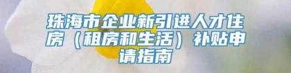 珠海市企业新引进人才住房（租房和生活）补贴申请指南