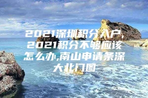 2021深圳积分入户,2021积分不够应该怎么办,南山申请条深大北门图