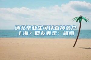 清北毕业生可以直接落户上海？网友表示：呵呵