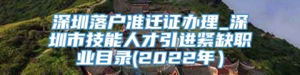 深圳落户准迁证办理_深圳市技能人才引进紧缺职业目录(2022年）