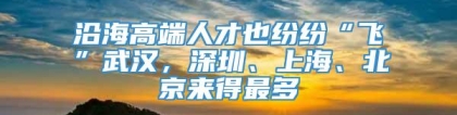 沿海高端人才也纷纷“飞”武汉，深圳、上海、北京来得最多