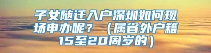 子女随迁入户深圳如何现场申办呢？（属省外户籍15至20周岁的）