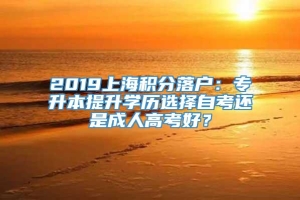 2019上海积分落户：专升本提升学历选择自考还是成人高考好？