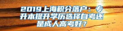 2019上海积分落户：专升本提升学历选择自考还是成人高考好？