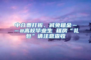 中介费打折、减免租金……@高校毕业生 租房“礼包”请注意查收