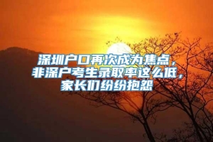 深圳户口再次成为焦点，非深户考生录取率这么低，家长们纷纷抱怨