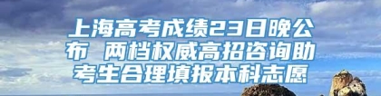 上海高考成绩23日晚公布 两档权威高招咨询助考生合理填报本科志愿